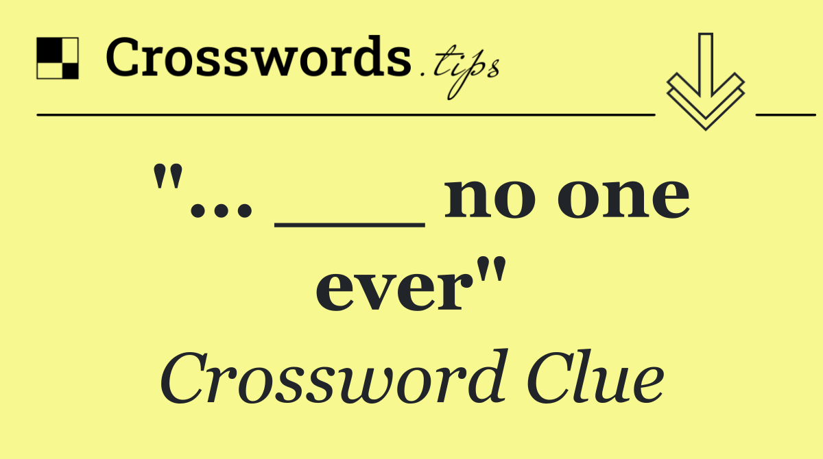 "... ___ no one ever"