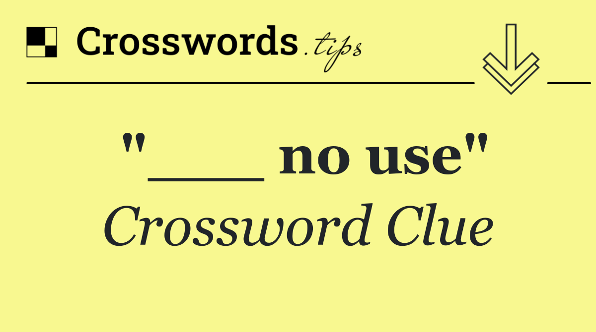 "___ no use"