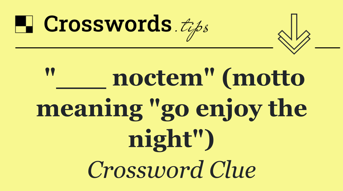 "___ noctem" (motto meaning "go enjoy the night")