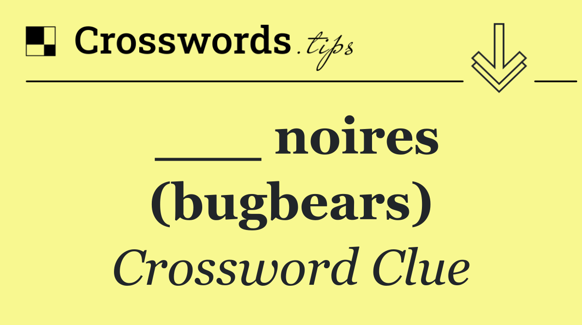 ___ noires (bugbears)