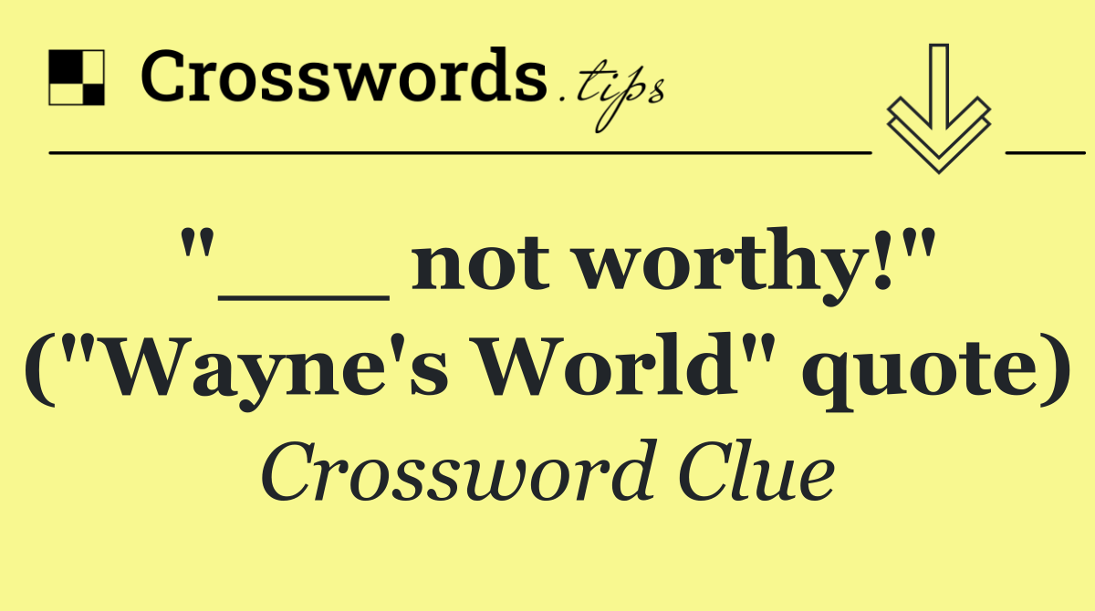 "___ not worthy!" ("Wayne's World" quote)