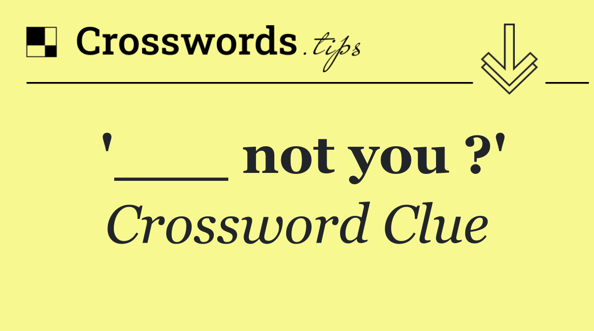 '___ not you ?'