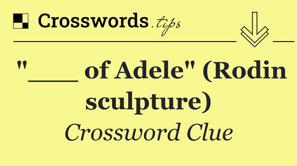 "___ of Adele" (Rodin sculpture)