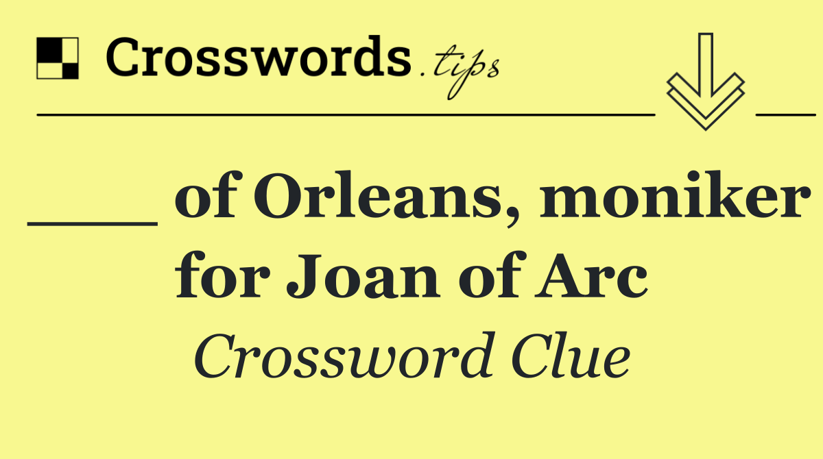 ___ of Orleans, moniker for Joan of Arc