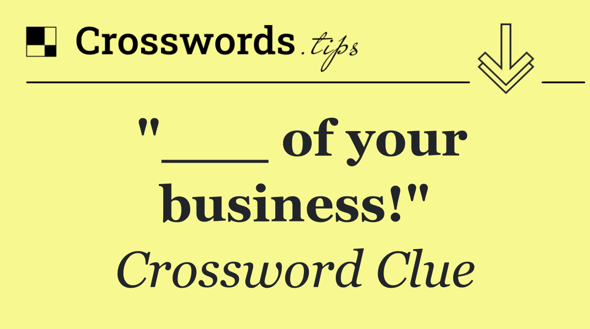 "___ of your business!"