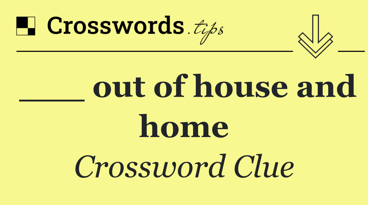 ___ out of house and home