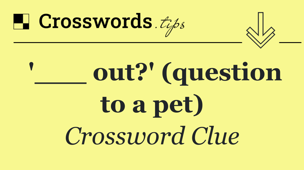 '___ out?' (question to a pet)