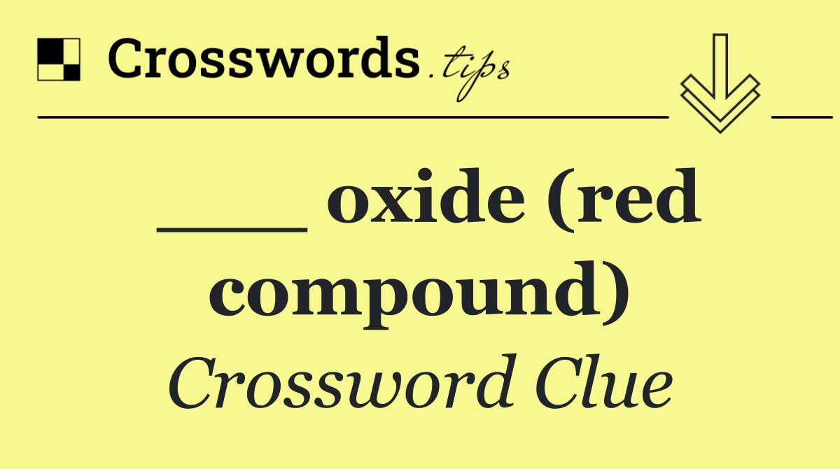 ___ oxide (red compound)