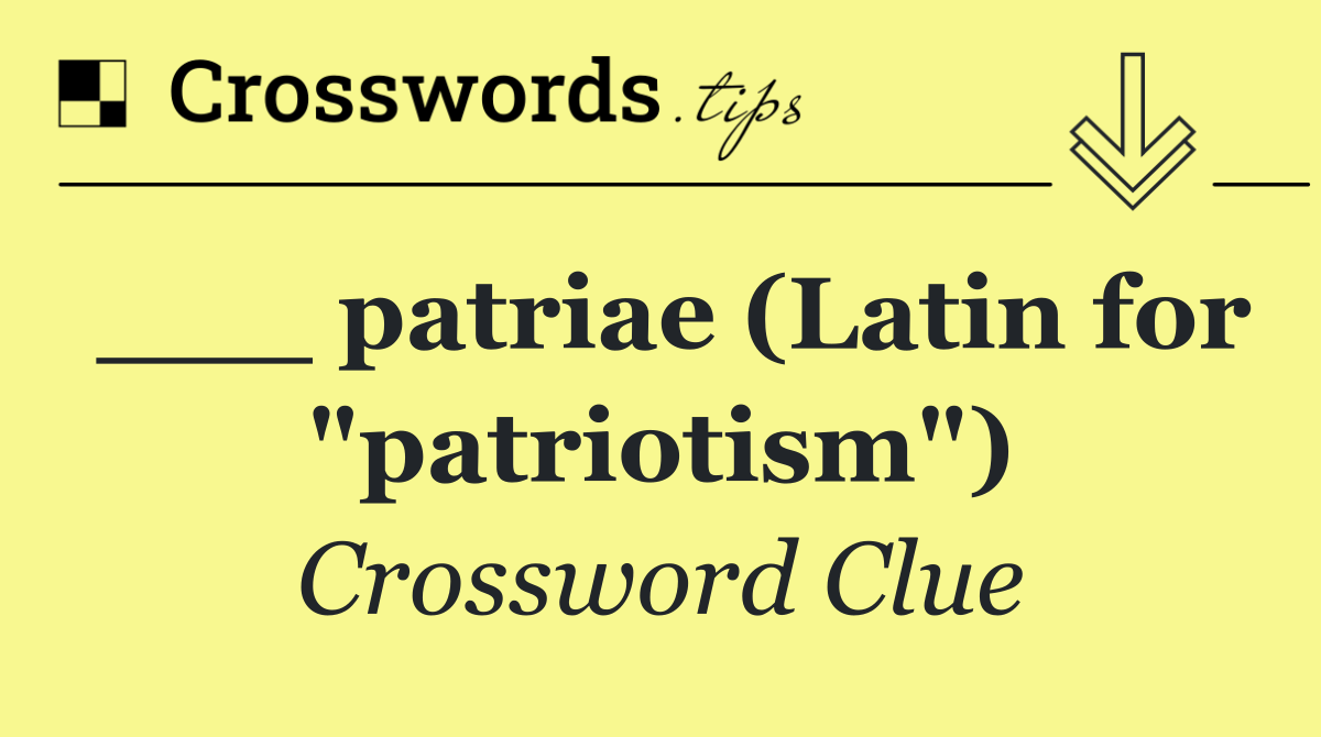 ___ patriae (Latin for "patriotism")