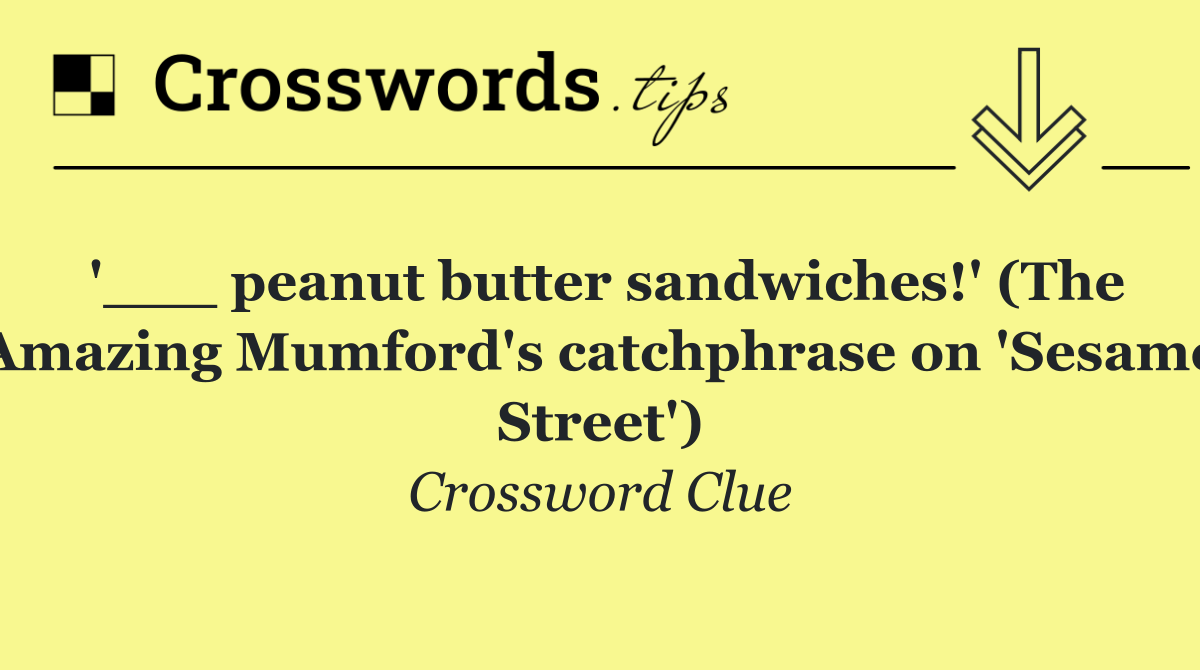 '___ peanut butter sandwiches!' (The Amazing Mumford's catchphrase on 'Sesame Street')