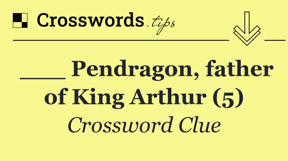 ___ Pendragon, father of King Arthur (5)