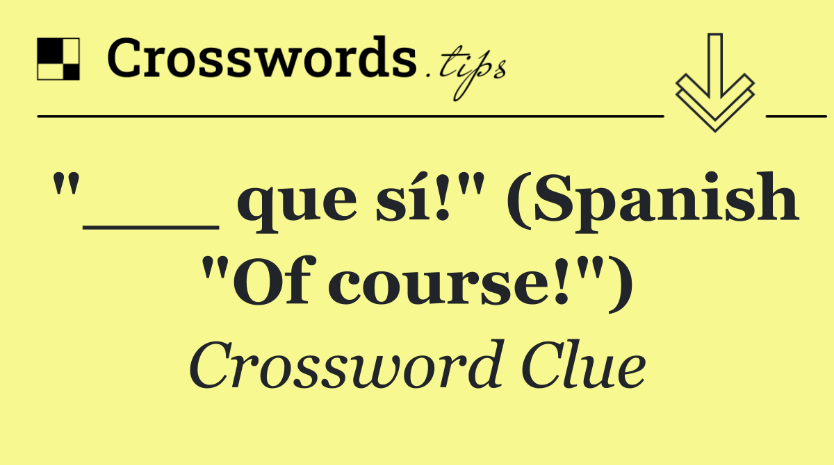 "___ que sí!" (Spanish "Of course!")