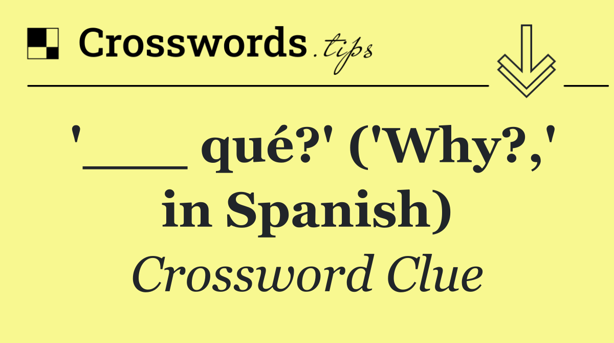 '___ qué?' ('Why?,' in Spanish)