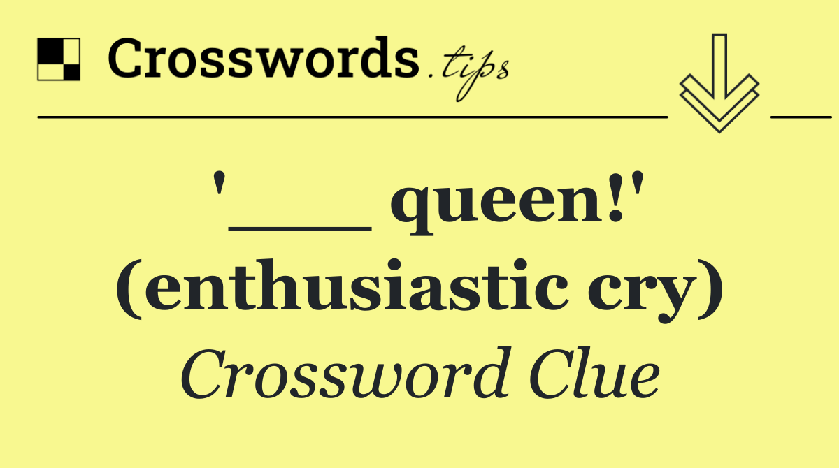 '___ queen!' (enthusiastic cry)
