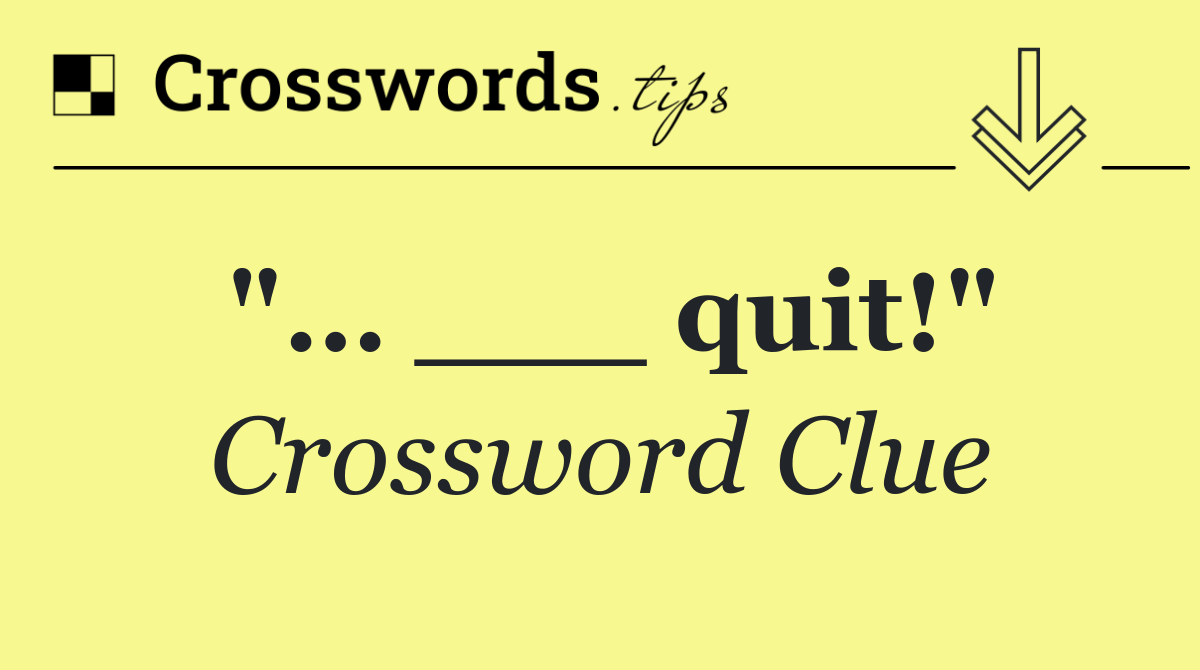 "… ___ quit!"