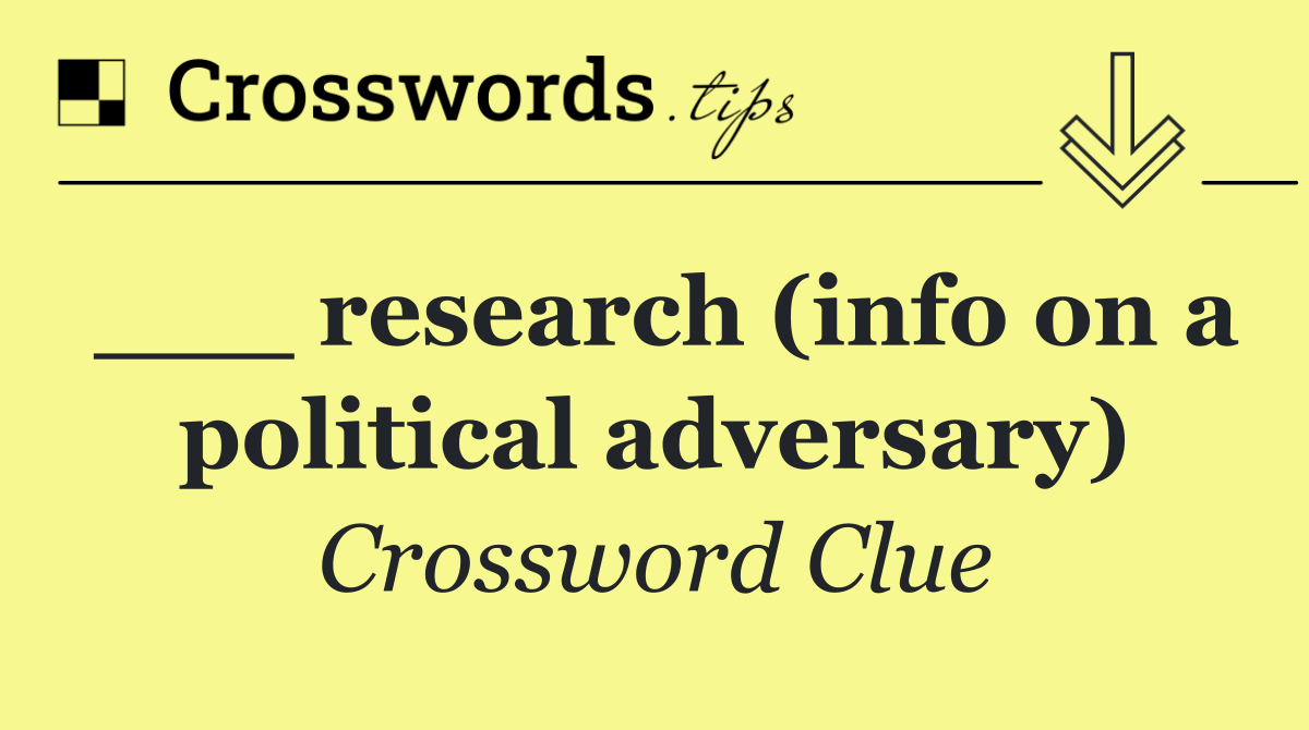 ___ research (info on a political adversary)