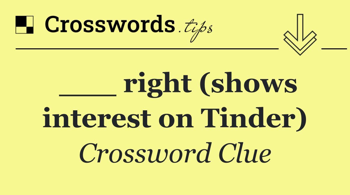 ___ right (shows interest on Tinder)
