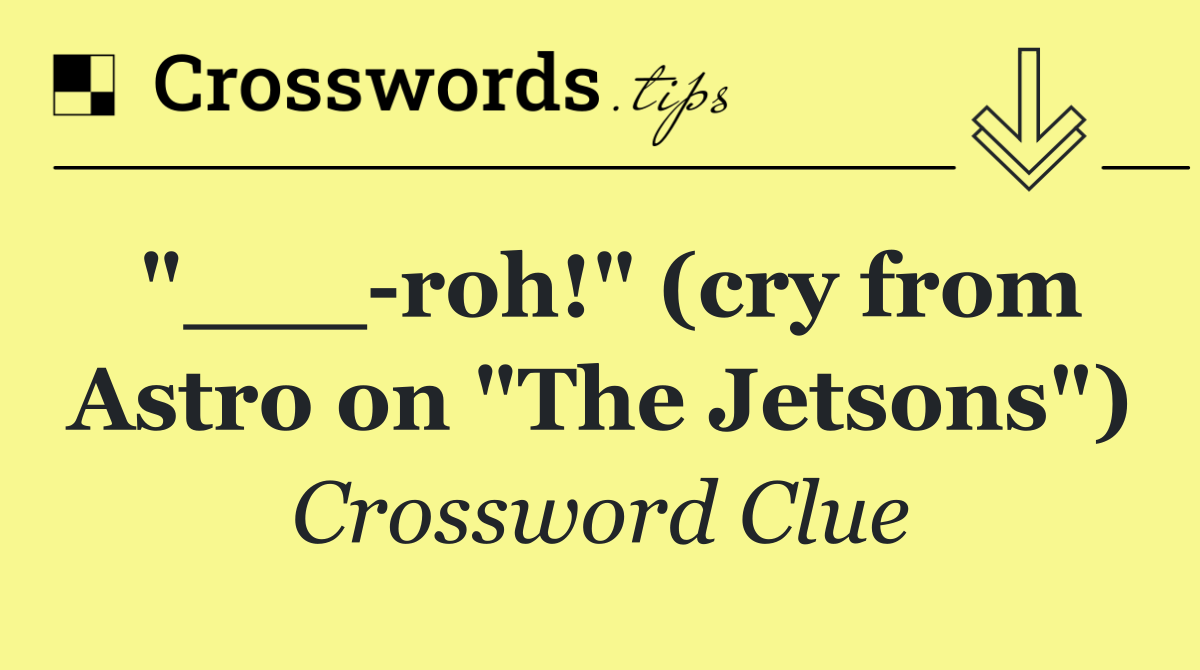 "___ roh!" (cry from Astro on "The Jetsons")