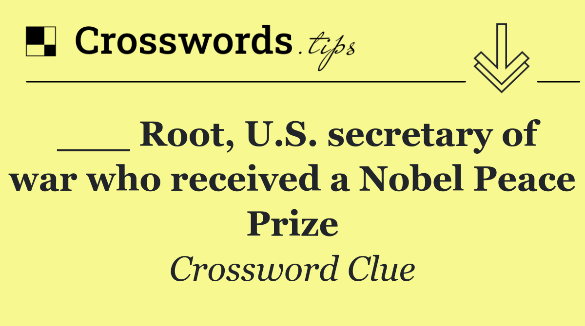 ___ Root, U.S. secretary of war who received a Nobel Peace Prize