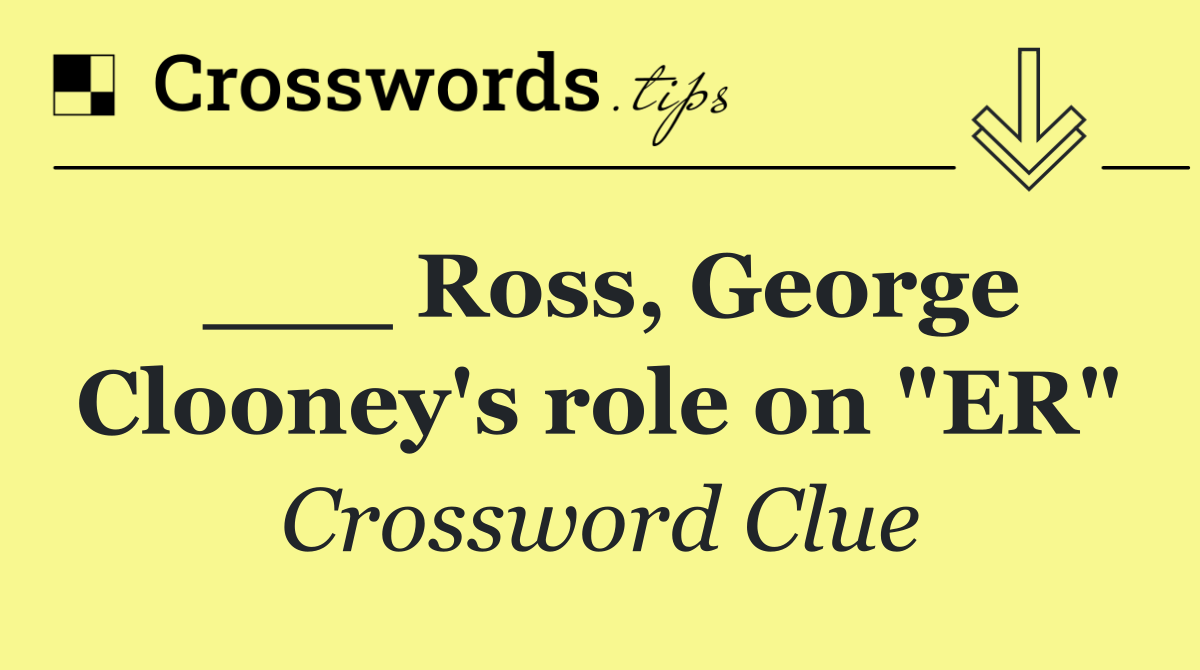 ___ Ross, George Clooney's role on "ER"