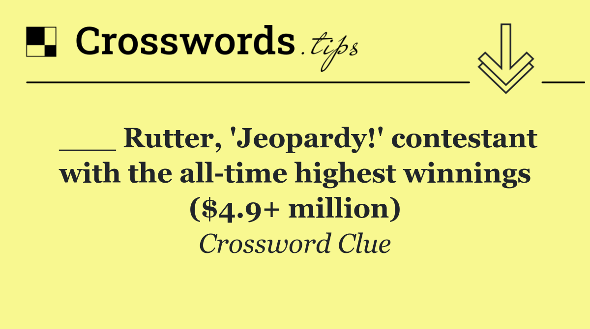___ Rutter, 'Jeopardy!' contestant with the all time highest winnings ($4.9+ million)