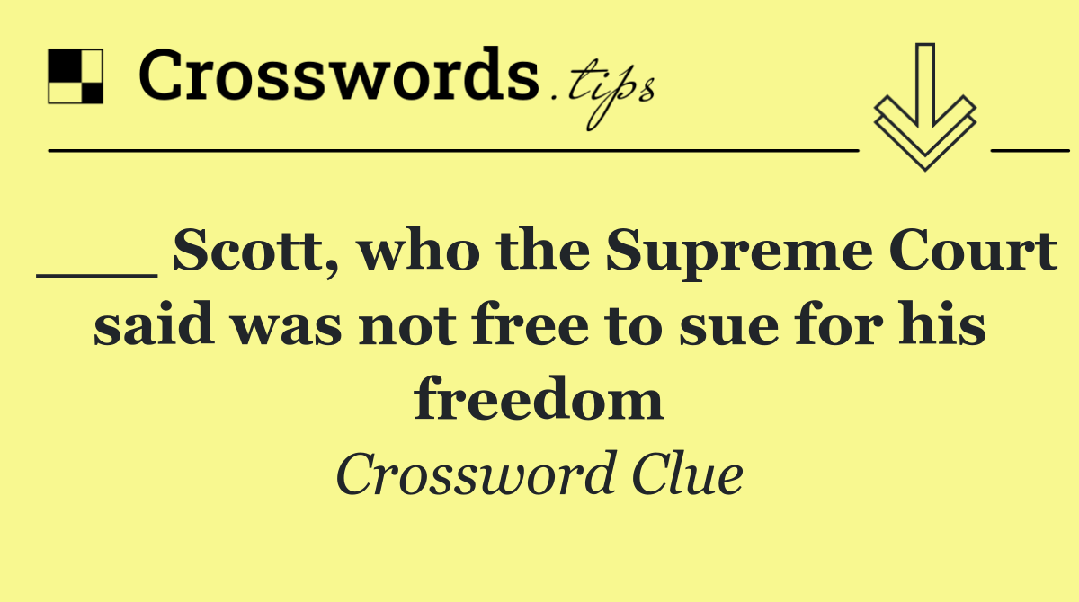 ___ Scott, who the Supreme Court said was not free to sue for his freedom