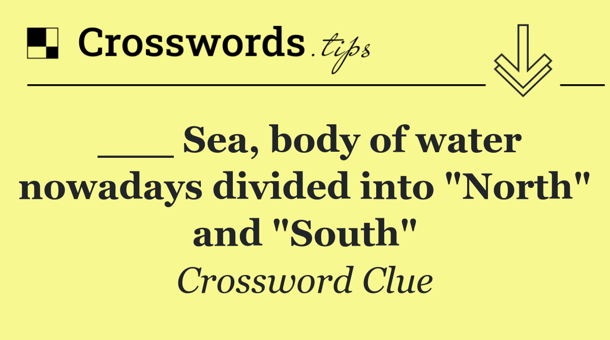 ___ Sea, body of water nowadays divided into "North" and "South"
