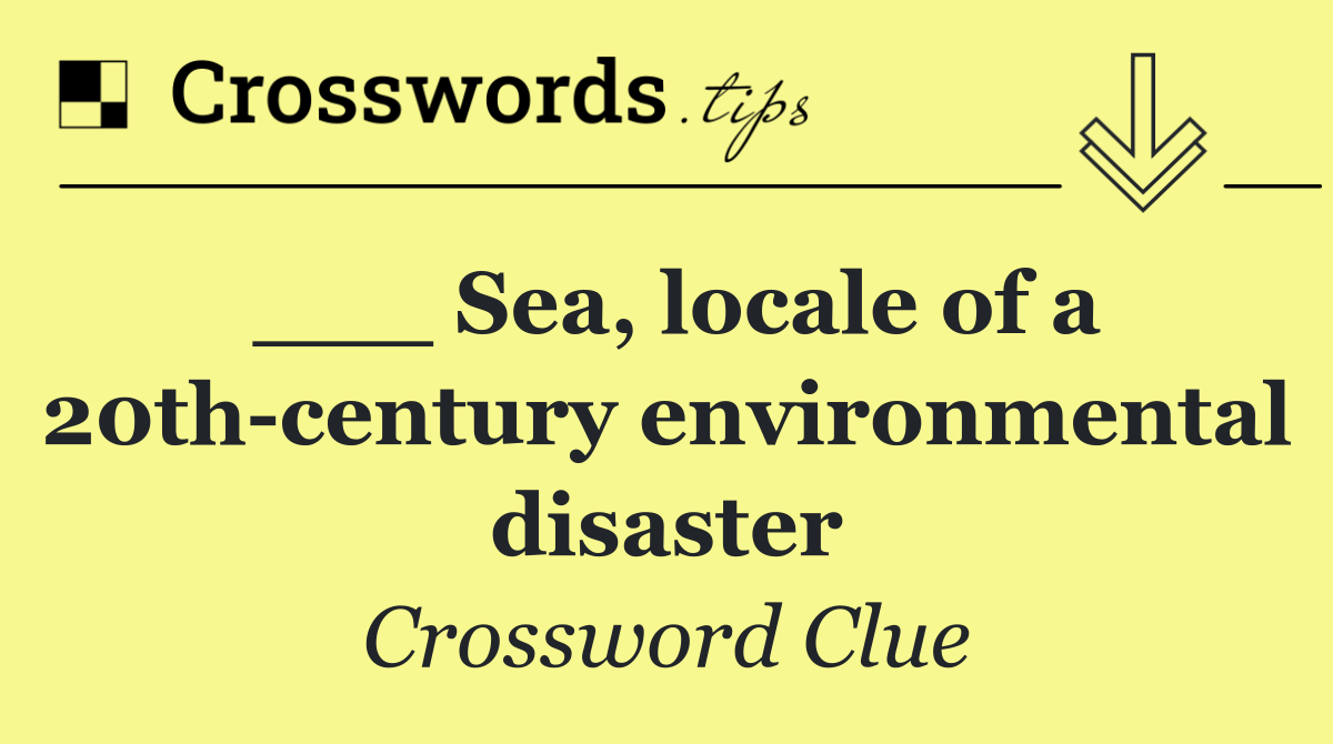 ___ Sea, locale of a 20th century environmental disaster
