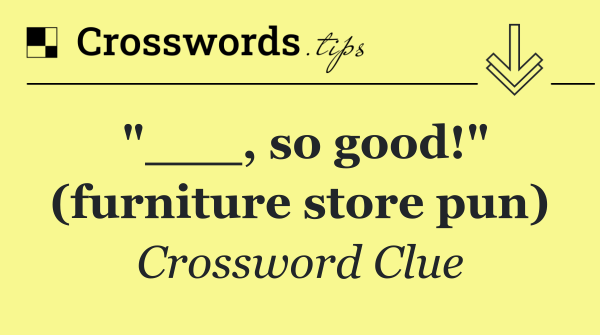"___, so good!" (furniture store pun)