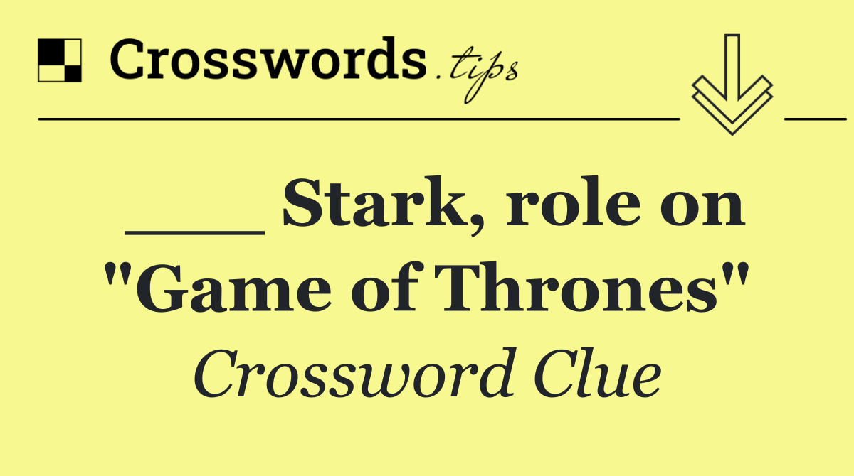 ___ Stark, role on "Game of Thrones"