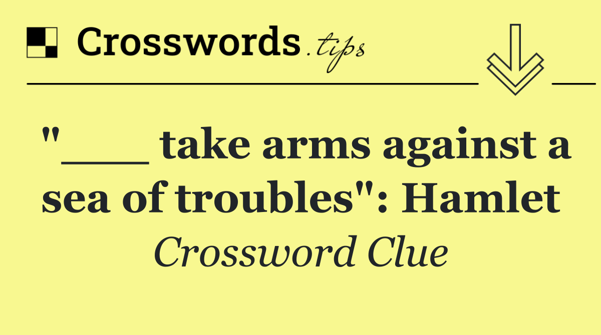 "___ take arms against a sea of troubles": Hamlet