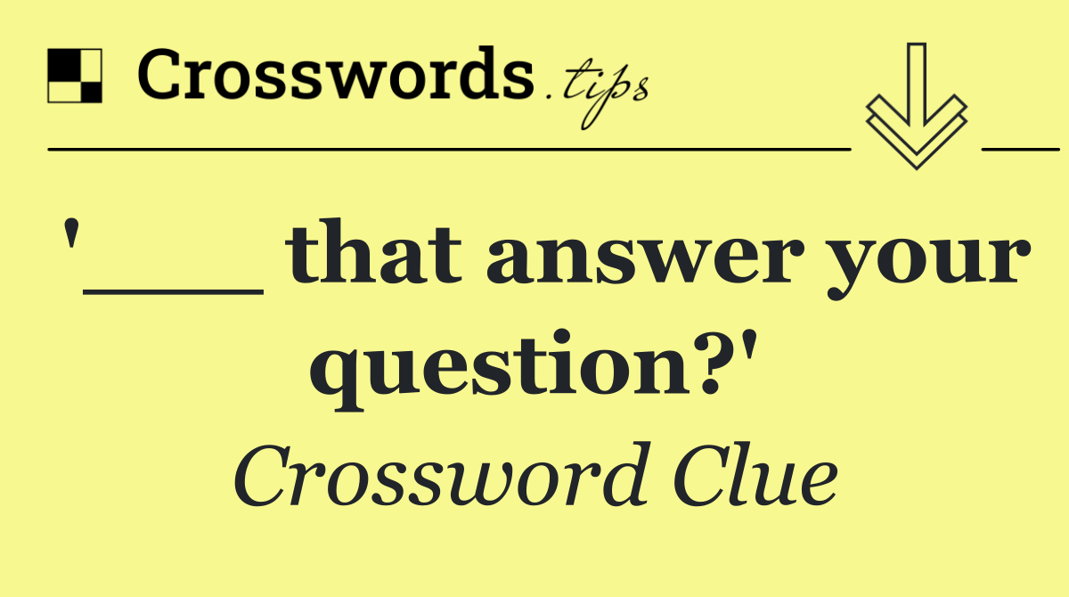 '___ that answer your question?'