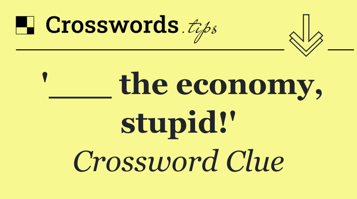 '___ the economy, stupid!'