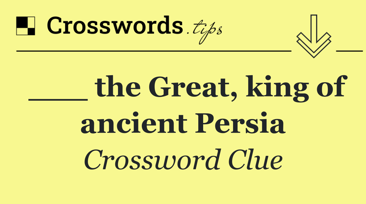 ___ the Great, king of ancient Persia