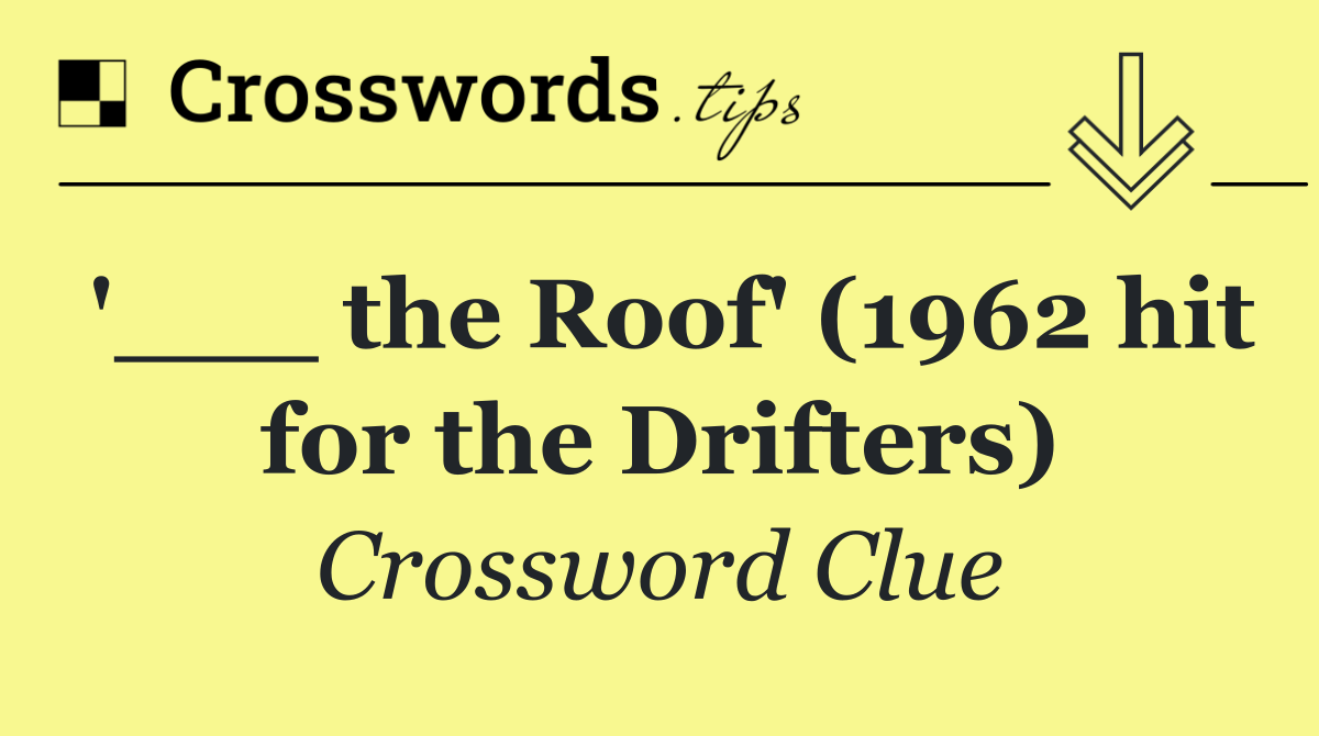 '___ the Roof' (1962 hit for the Drifters)