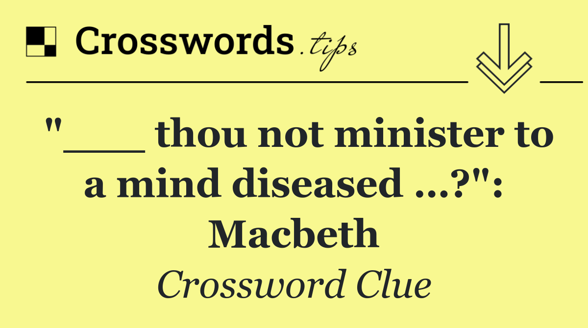 "___ thou not minister to a mind diseased …?": Macbeth