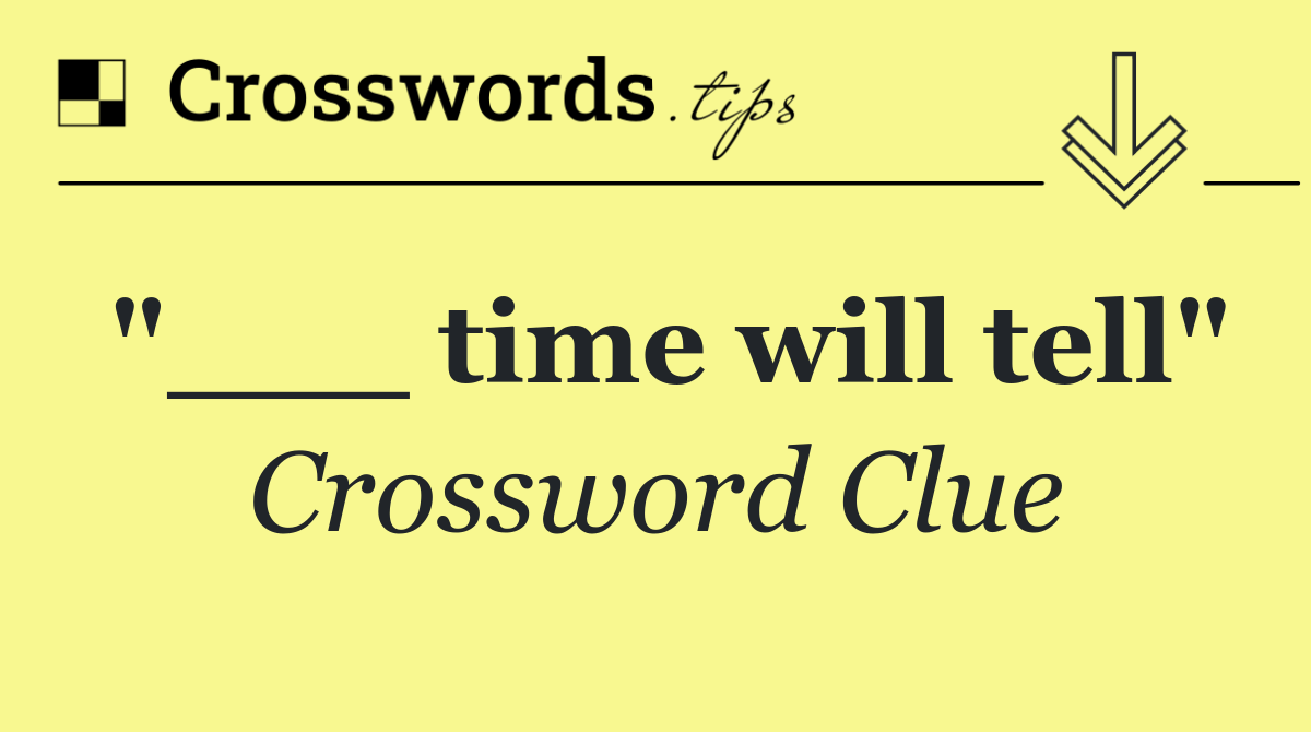 "___ time will tell"