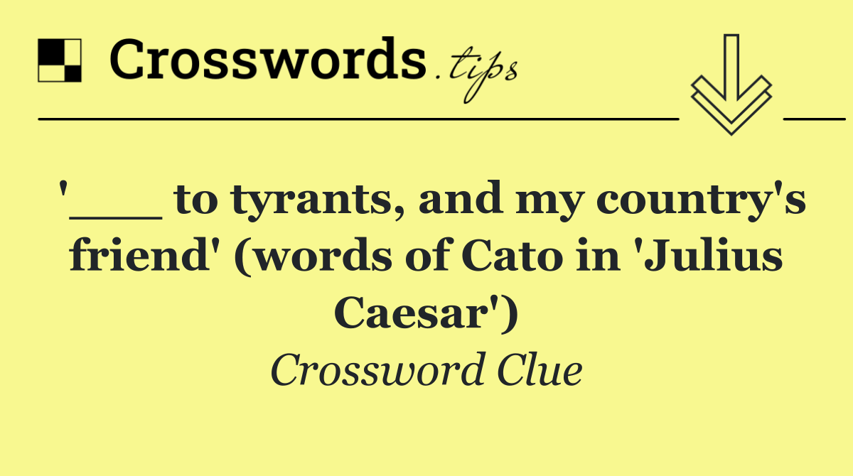 '___ to tyrants, and my country's friend' (words of Cato in 'Julius Caesar')