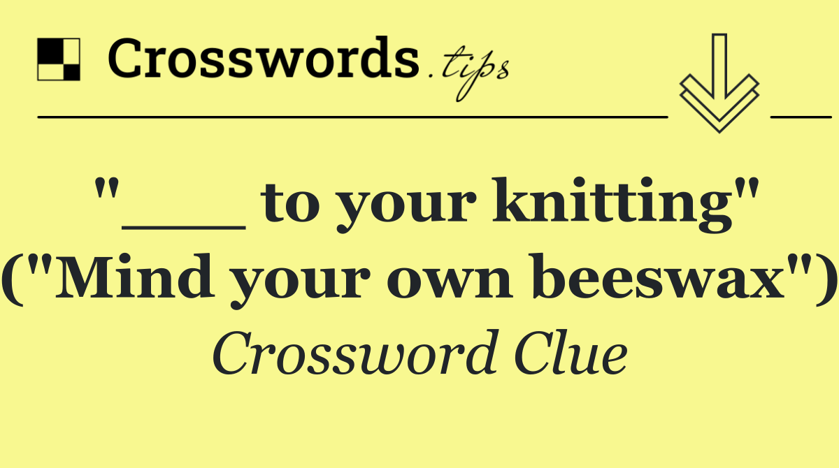 "___ to your knitting" ("Mind your own beeswax")