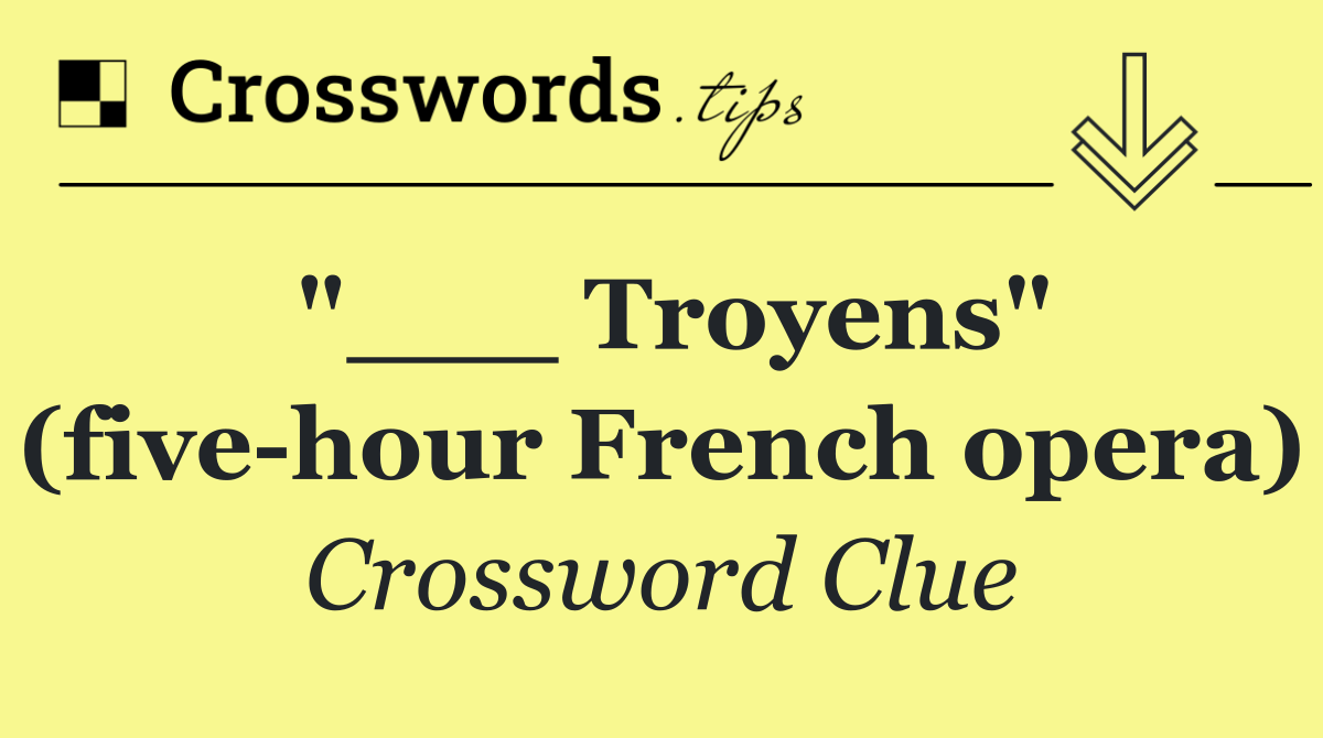 "___ Troyens" (five hour French opera)