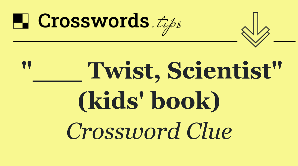 "___ Twist, Scientist" (kids' book)