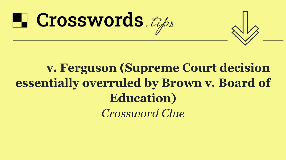 ___ v. Ferguson (Supreme Court decision essentially overruled by Brown v. Board of Education)