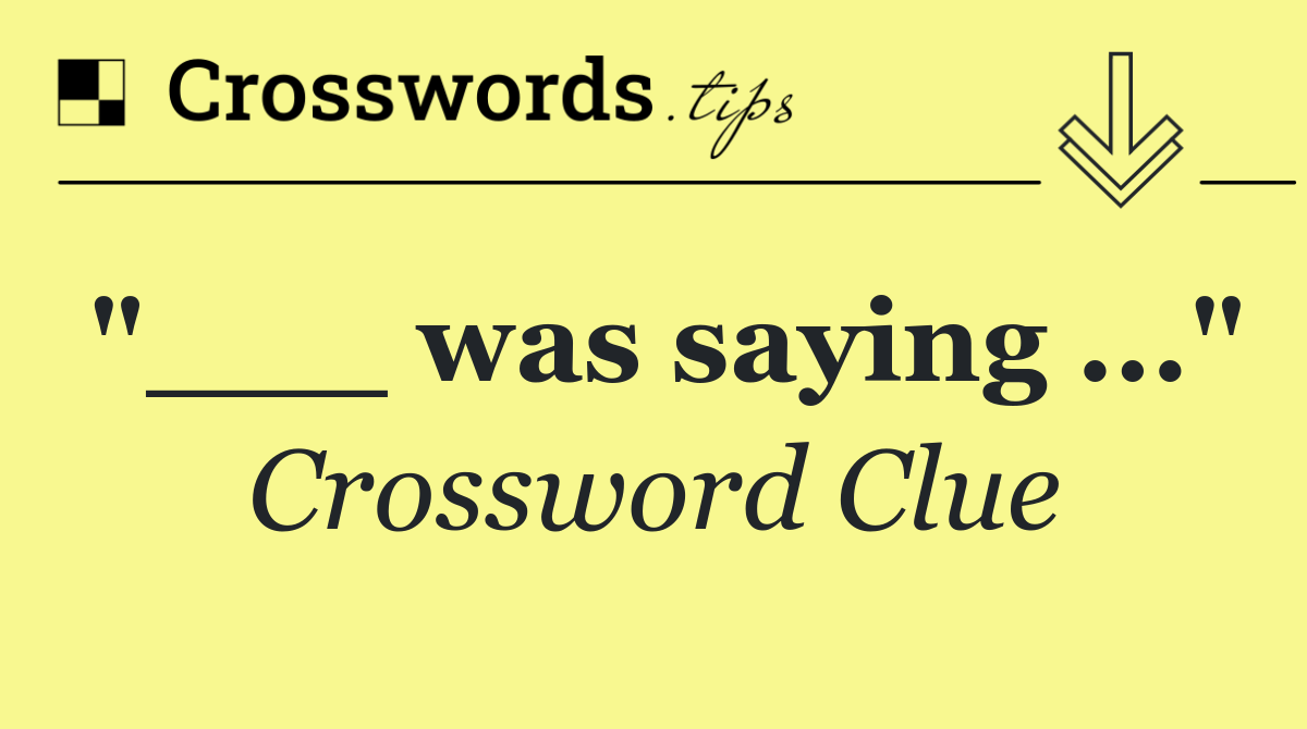 "___ was saying ..."