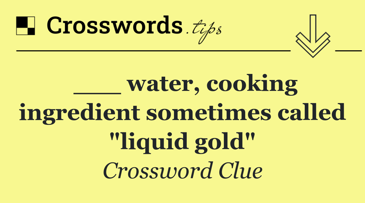 ___ water, cooking ingredient sometimes called "liquid gold"