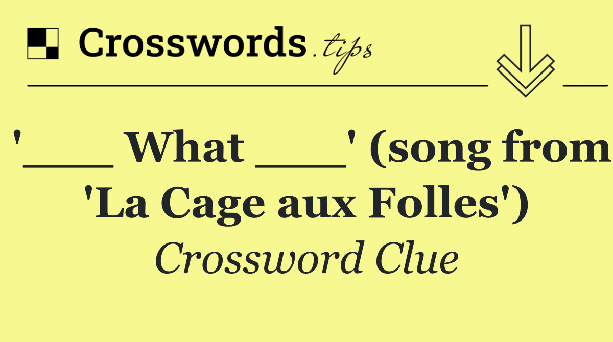 '___ What ___' (song from 'La Cage aux Folles')
