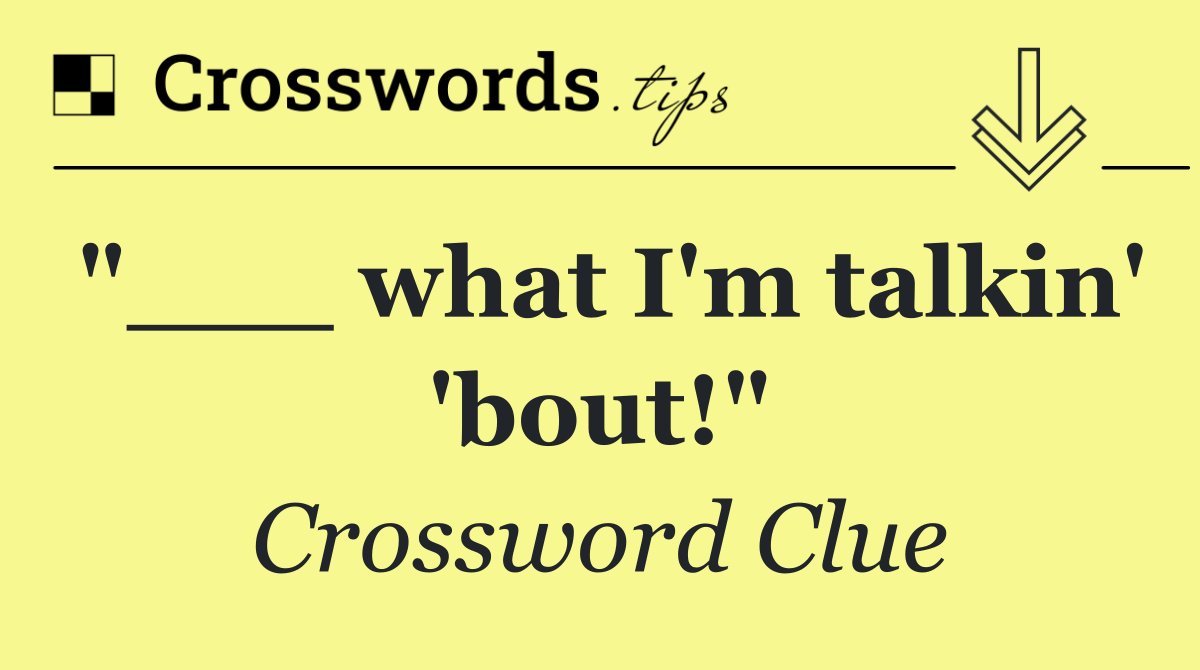 "___ what I'm talkin' 'bout!"