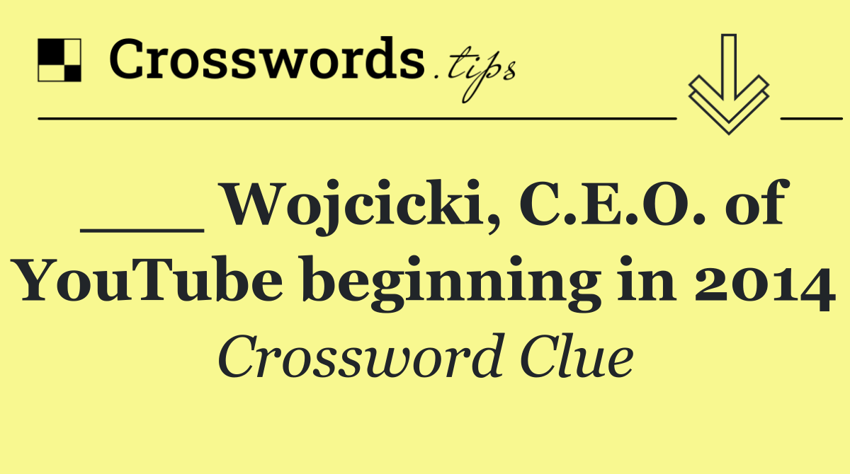 ___ Wojcicki, C.E.O. of YouTube beginning in 2014