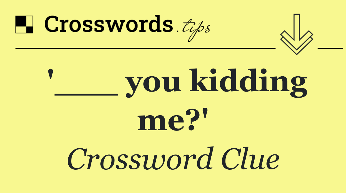 '___ you kidding me?'