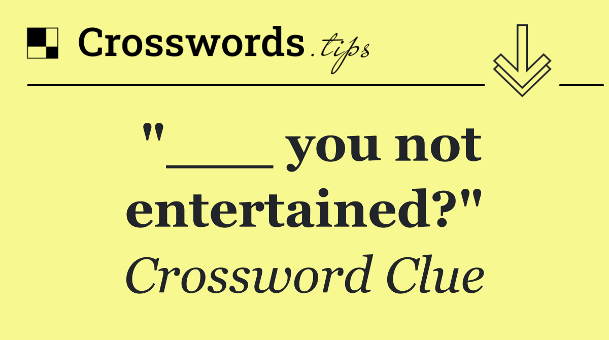 "___ you not entertained?"