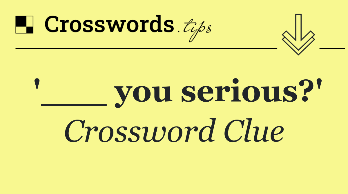'___ you serious?'